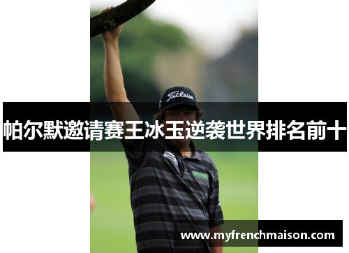 帕尔默邀请赛王冰玉逆袭世界排名前十